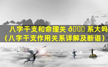 八字干支和命理关 🐕 系大吗（八字干支作用关系详解及断语）